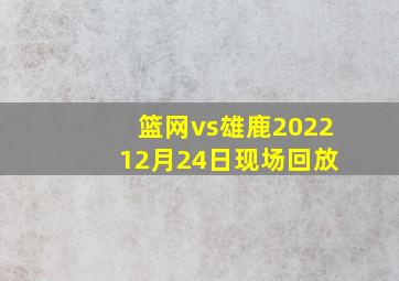 篮网vs雄鹿2022 12月24日现场回放